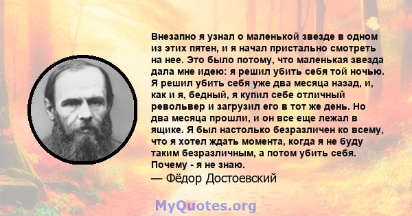 Внезапно я узнал о маленькой звезде в одном из этих пятен, и я начал пристально смотреть на нее. Это было потому, что маленькая звезда дала мне идею: я решил убить себя той ночью. Я решил убить себя уже два месяца