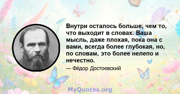 Внутри осталось больше, чем то, что выходит в словах. Ваша мысль, даже плохая, пока она с вами, всегда более глубокая, но, по словам, это более нелепо и нечестно.