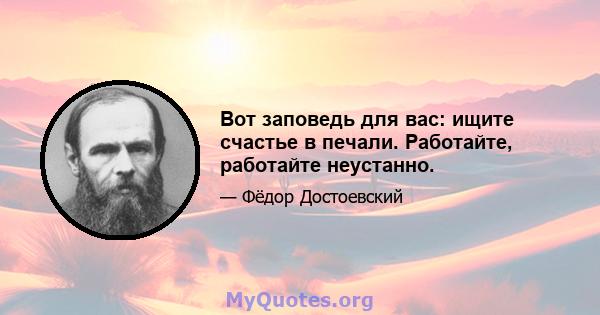 Вот заповедь для вас: ищите счастье в печали. Работайте, работайте неустанно.