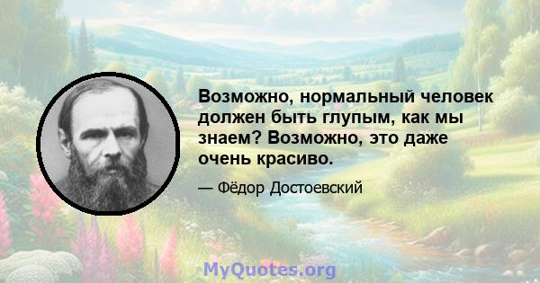 Возможно, нормальный человек должен быть глупым, как мы знаем? Возможно, это даже очень красиво.