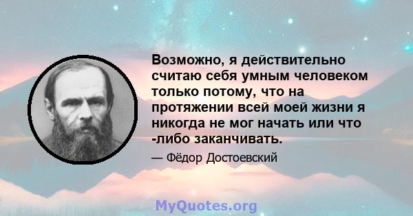 Возможно, я действительно считаю себя умным человеком только потому, что на протяжении всей моей жизни я никогда не мог начать или что -либо заканчивать.