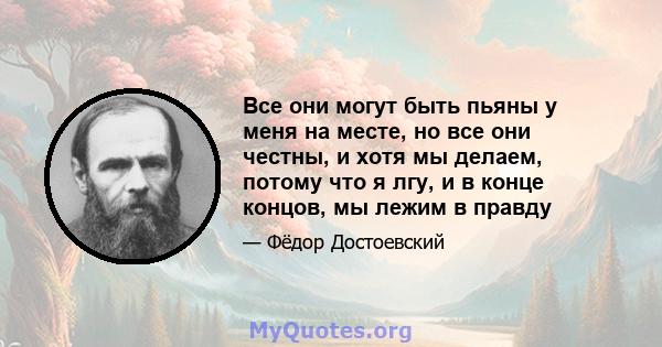 Все они могут быть пьяны у меня на месте, но все они честны, и хотя мы делаем, потому что я лгу, и в конце концов, мы лежим в правду