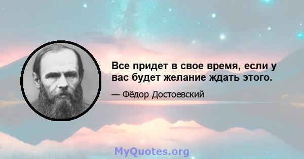 Все придет в свое время, если у вас будет желание ждать этого.