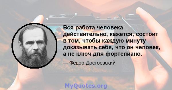 Вся работа человека действительно, кажется, состоит в том, чтобы каждую минуту доказывать себя, что он человек, а не ключ для фортепиано.