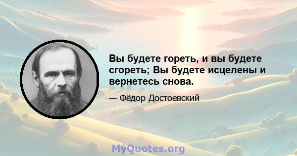 Вы будете гореть, и вы будете сгореть; Вы будете исцелены и вернетесь снова.