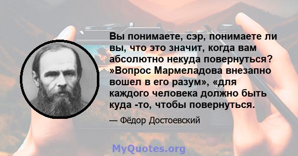 Вы понимаете, сэр, понимаете ли вы, что это значит, когда вам абсолютно некуда повернуться? »Вопрос Мармеладова внезапно вошел в его разум», «для каждого человека должно быть куда -то, чтобы повернуться.