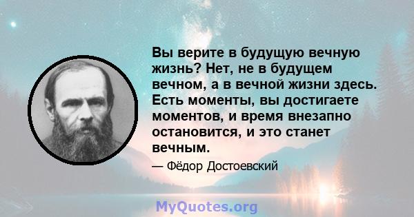 Вы верите в будущую вечную жизнь? Нет, не в будущем вечном, а в вечной жизни здесь. Есть моменты, вы достигаете моментов, и время внезапно остановится, и это станет вечным.