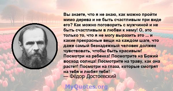 Вы знаете, что я не знаю, как можно пройти мимо дерева и не быть счастливым при виде его? Как можно поговорить с мужчиной и не быть счастливым в любви к нему! О, это только то, что я не могу выразить это ... и какие