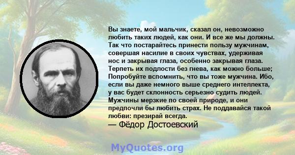 Вы знаете, мой мальчик, сказал он, невозможно любить таких людей, как они. И все же мы должны. Так что постарайтесь принести пользу мужчинам, совершая насилие в своих чувствах, удерживая нос и закрывая глаза, особенно