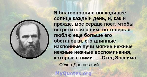 Я благословляю восходящее солнце каждый день, и, как и прежде, мое сердце поет, чтобы встретиться с ним, но теперь я люблю еще больше его обстановки, его длинные наклонные лучи мягкие нежные нежные нежные воспоминания,