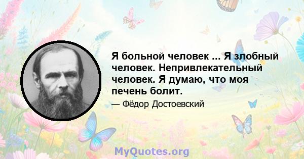 Я больной человек ... Я злобный человек. Непривлекательный человек. Я думаю, что моя печень болит.