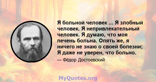 Я больной человек ... Я злобный человек. Я непривлекательный человек. Я думаю, что моя печень больна. Опять же, я ничего не знаю о своей болезни; Я даже не уверен, что больно.