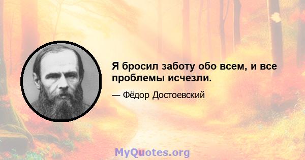 Я бросил заботу обо всем, и все проблемы исчезли.