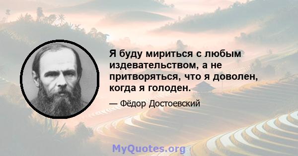 Я буду мириться с любым издевательством, а не притворяться, что я доволен, когда я голоден.