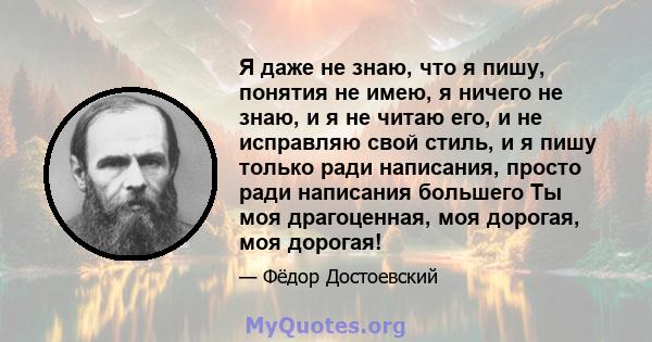 Я даже не знаю, что я пишу, понятия не имею, я ничего не знаю, и я не читаю его, и не исправляю свой стиль, и я пишу только ради написания, просто ради написания большего Ты моя драгоценная, моя дорогая, моя дорогая!