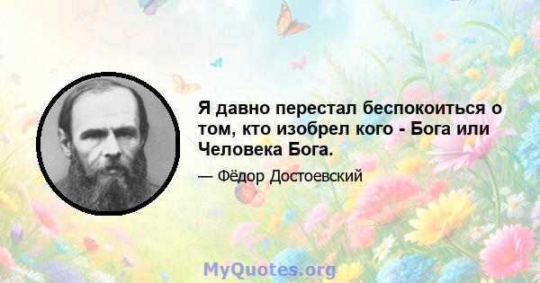 Я давно перестал беспокоиться о том, кто изобрел кого - Бога или Человека Бога.