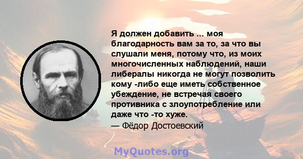 Я должен добавить ... моя благодарность вам за то, за что вы слушали меня, потому что, из моих многочисленных наблюдений, наши либералы никогда не могут позволить кому -либо еще иметь собственное убеждение, не встречая