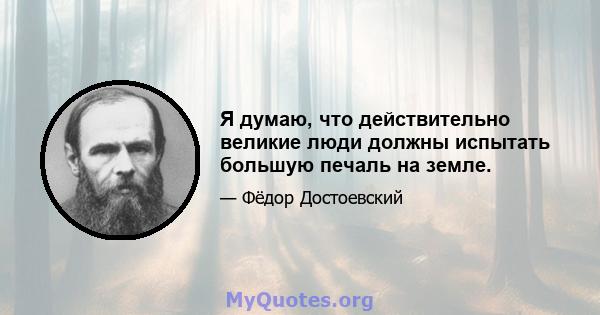 Я думаю, что действительно великие люди должны испытать большую печаль на земле.