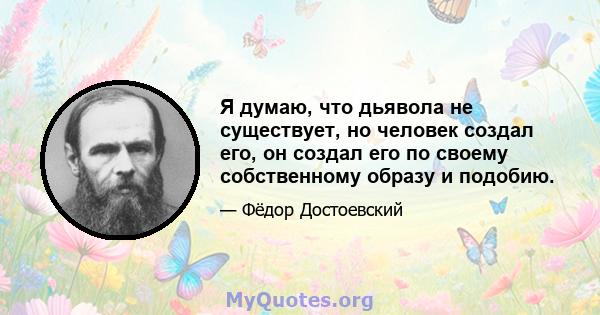 Я думаю, что дьявола не существует, но человек создал его, он создал его по своему собственному образу и подобию.