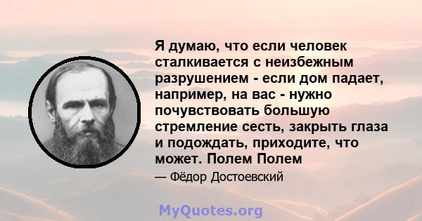 Я думаю, что если человек сталкивается с неизбежным разрушением - если дом падает, например, на вас - нужно почувствовать большую стремление сесть, закрыть глаза и подождать, приходите, что может. Полем Полем