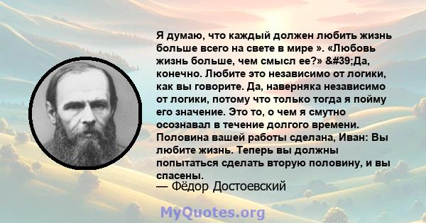 Я думаю, что каждый должен любить жизнь больше всего на свете в мире ». «Любовь жизнь больше, чем смысл ее?» 'Да, конечно. Любите это независимо от логики, как вы говорите. Да, наверняка независимо от логики, потому 