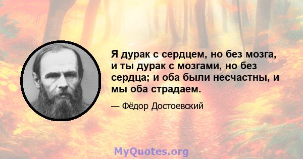 Я дурак с сердцем, но без мозга, и ты дурак с мозгами, но без сердца; и оба были несчастны, и мы оба страдаем.