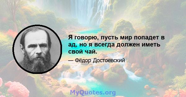 Я говорю, пусть мир попадет в ад, но я всегда должен иметь свой чай.