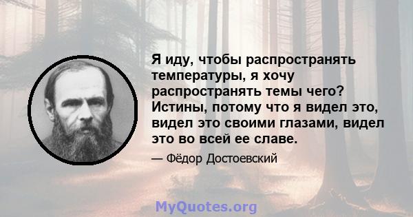 Я иду, чтобы распространять температуры, я хочу распространять темы чего? Истины, потому что я видел это, видел это своими глазами, видел это во всей ее славе.