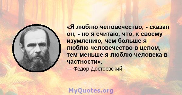 «Я люблю человечество, - сказал он, - но я считаю, что, к своему изумлению, чем больше я люблю человечество в целом, тем меньше я люблю человека в частности».