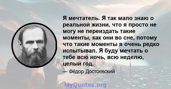 Я мечтатель. Я так мало знаю о реальной жизни, что я просто не могу не переиздать такие моменты, как они во сне, потому что такие моменты я очень редко испытывал. Я буду мечтать о тебе всю ночь, всю неделю, целый год.