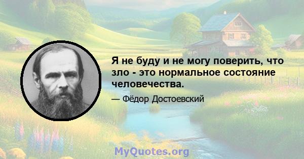 Я не буду и не могу поверить, что зло - это нормальное состояние человечества.