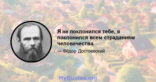 Я не поклонился тебе, я поклонился всем страданиям человечества.