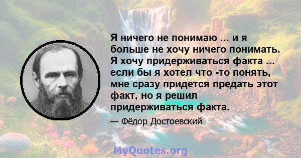 Я ничего не понимаю ... и я больше не хочу ничего понимать. Я хочу придерживаться факта ... если бы я хотел что -то понять, мне сразу придется предать этот факт, но я решил придерживаться факта.