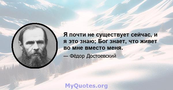 Я почти не существует сейчас, и я это знаю; Бог знает, что живет во мне вместо меня.