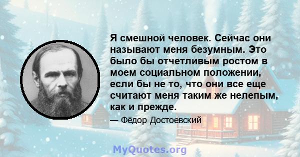 Я смешной человек. Сейчас они называют меня безумным. Это было бы отчетливым ростом в моем социальном положении, если бы не то, что они все еще считают меня таким же нелепым, как и прежде.