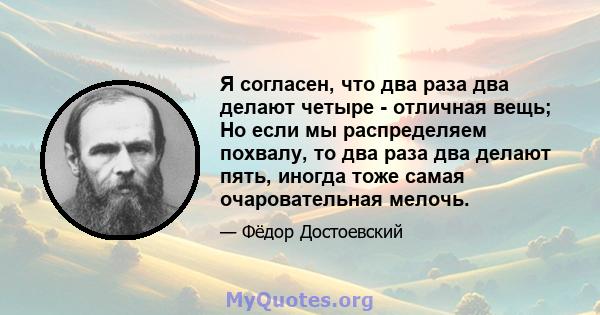 Я согласен, что два раза два делают четыре - отличная вещь; Но если мы распределяем похвалу, то два раза два делают пять, иногда тоже самая очаровательная мелочь.