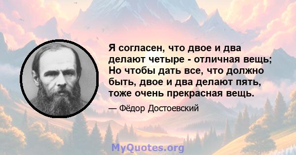 Я согласен, что двое и два делают четыре - отличная вещь; Но чтобы дать все, что должно быть, двое и два делают пять, тоже очень прекрасная вещь.