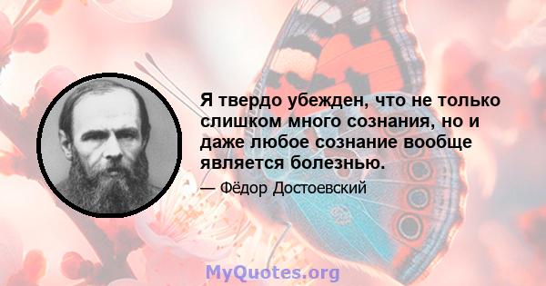 Я твердо убежден, что не только слишком много сознания, но и даже любое сознание вообще является болезнью.