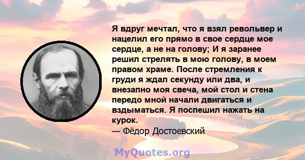 Я вдруг мечтал, что я взял револьвер и нацелил его прямо в свое сердце мое сердце, а не на голову; И я заранее решил стрелять в мою голову, в моем правом храме. После стремления к груди я ждал секунду или два, и