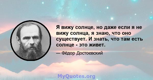 Я вижу солнце, но даже если я не вижу солнца, я знаю, что оно существует. И знать, что там есть солнце - это живет.