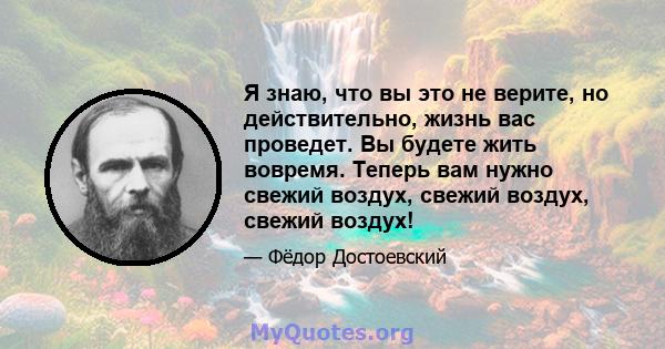 Я знаю, что вы это не верите, но действительно, жизнь вас проведет. Вы будете жить вовремя. Теперь вам нужно свежий воздух, свежий воздух, свежий воздух!