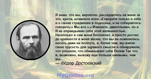 Я знаю, что вы, вероятно, рассердитесь на меня за это, крича, штампите ноги: «Говорите только о себе и о своих страданиях в подполье, и не собирайтесь говорить:« Мы все ».« Извините, джентльмен, но я Я не оправдываю