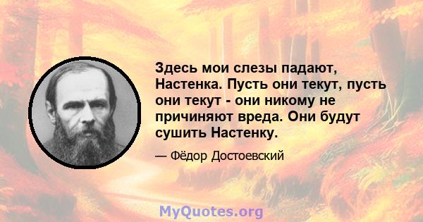 Здесь мои слезы падают, Настенка. Пусть они текут, пусть они текут - они никому не причиняют вреда. Они будут сушить Настенку.