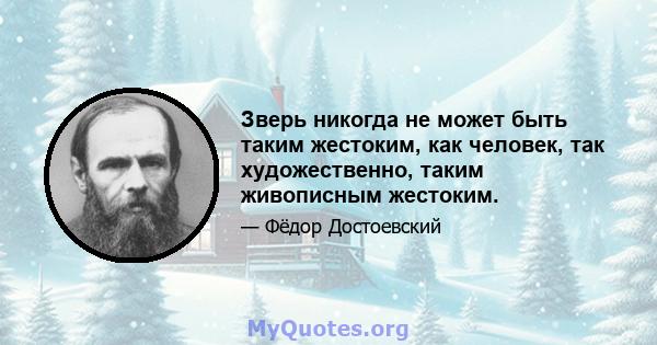 Зверь никогда не может быть таким жестоким, как человек, так художественно, таким живописным жестоким.