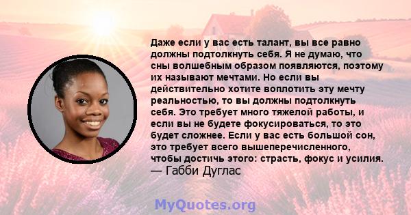 Даже если у вас есть талант, вы все равно должны подтолкнуть себя. Я не думаю, что сны волшебным образом появляются, поэтому их называют мечтами. Но если вы действительно хотите воплотить эту мечту реальностью, то вы