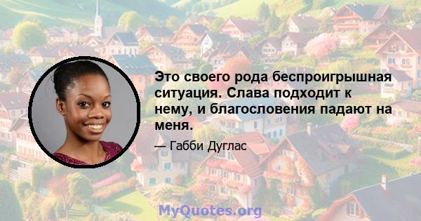 Это своего рода беспроигрышная ситуация. Слава подходит к нему, и благословения падают на меня.