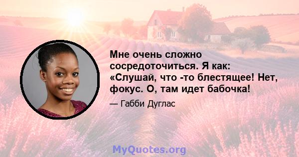 Мне очень сложно сосредоточиться. Я как: «Слушай, что -то блестящее! Нет, фокус. О, там идет бабочка!