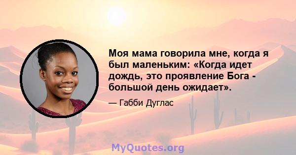 Моя мама говорила мне, когда я был маленьким: «Когда идет дождь, это проявление Бога - большой день ожидает».