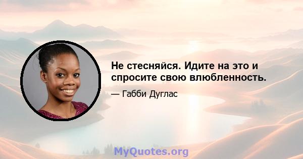 Не стесняйся. Идите на это и спросите свою влюбленность.