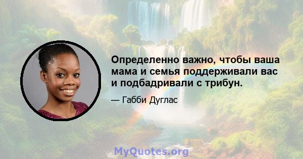 Определенно важно, чтобы ваша мама и семья поддерживали вас и подбадривали с трибун.